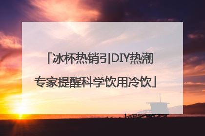 冰杯热销引DIY热潮 专家提醒科学饮用冷饮
